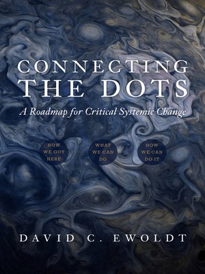 cover image of Connecting the Dots: a Roadmap for Critical Systemic Change: How We Got Here / What We Can Do / How We Can Do It